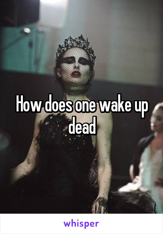 How does one wake up dead