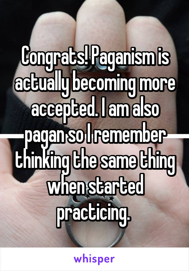 Congrats! Paganism is actually becoming more accepted. I am also pagan so I remember thinking the same thing when started practicing. 