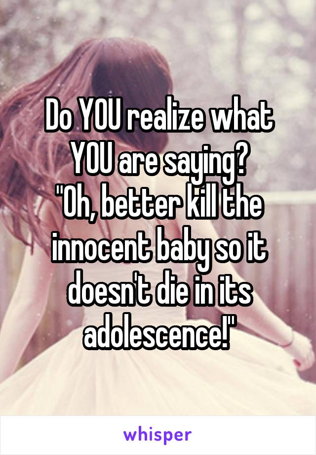 Do YOU realize what YOU are saying?
"Oh, better kill the innocent baby so it doesn't die in its adolescence!"