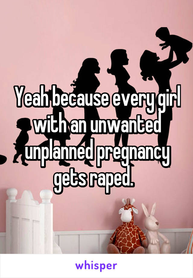 Yeah because every girl with an unwanted unplanned pregnancy gets raped.  