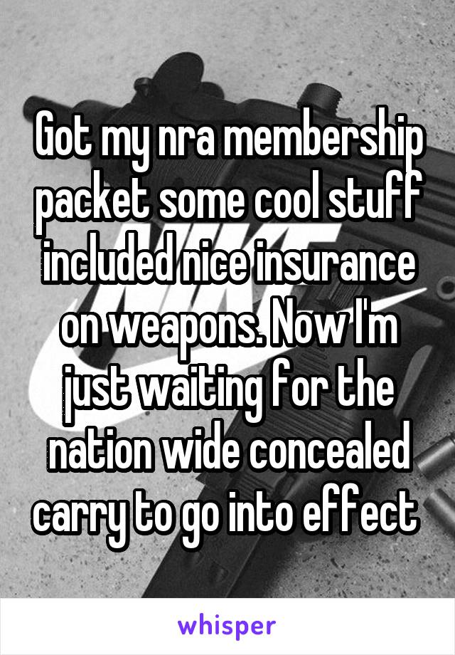 Got my nra membership packet some cool stuff included nice insurance on weapons. Now I'm just waiting for the nation wide concealed carry to go into effect 