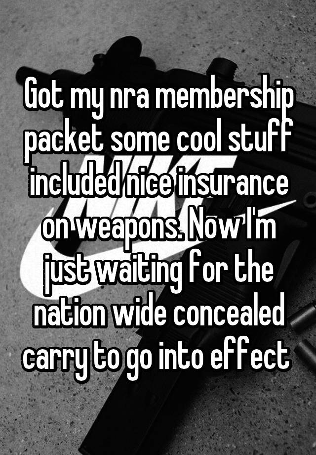 Got my nra membership packet some cool stuff included nice insurance on weapons. Now I'm just waiting for the nation wide concealed carry to go into effect 