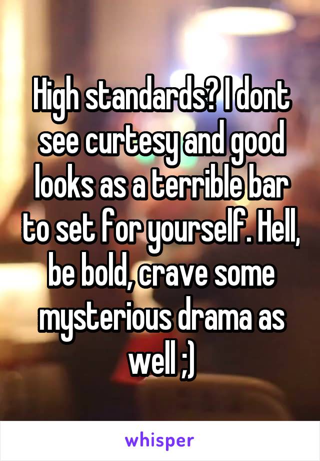 High standards? I dont see curtesy and good looks as a terrible bar to set for yourself. Hell, be bold, crave some mysterious drama as well ;)