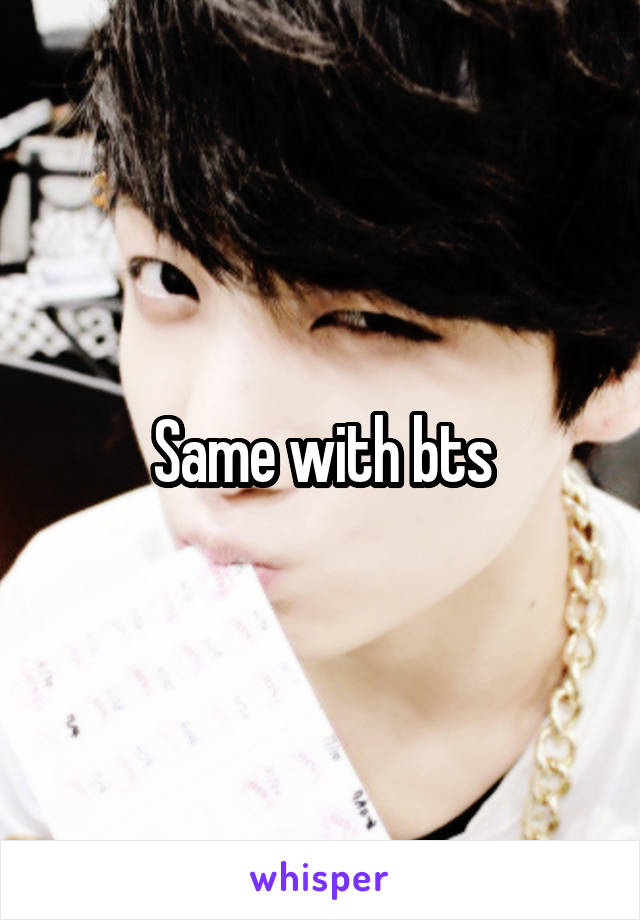 Same with bts