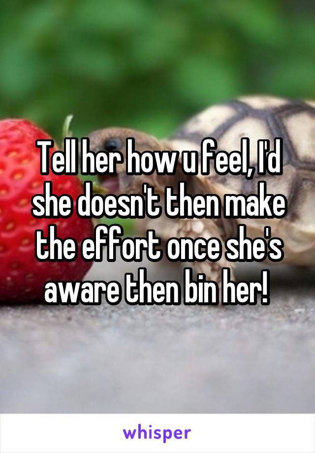 Tell her how u feel, I'd she doesn't then make the effort once she's aware then bin her! 