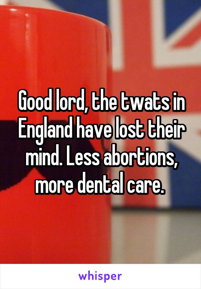 Good lord, the twats in England have lost their mind. Less abortions, more dental care. 