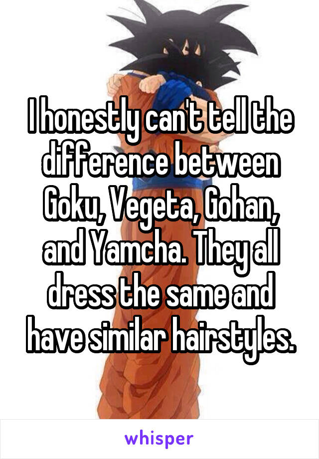 I honestly can't tell the difference between Goku, Vegeta, Gohan, and Yamcha. They all dress the same and have similar hairstyles.