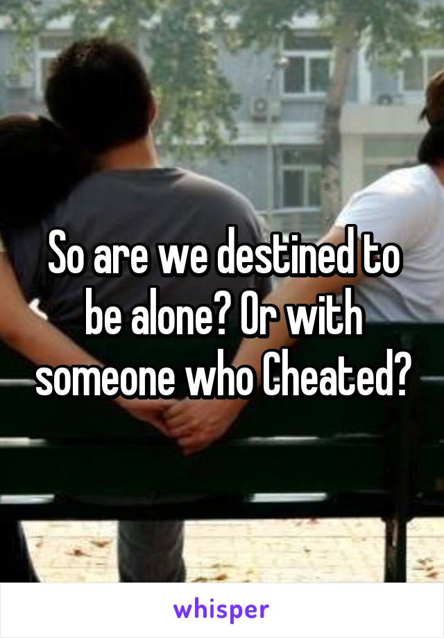 So are we destined to be alone? Or with someone who Cheated?