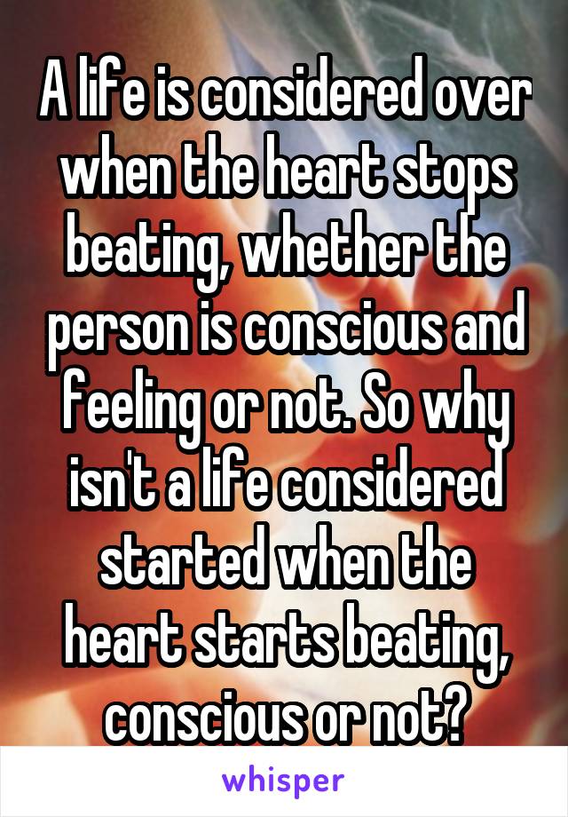 A life is considered over when the heart stops beating, whether the person is conscious and feeling or not. So why isn't a life considered started when the heart starts beating, conscious or not?