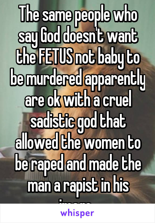 The same people who say God doesn't want the FETUS not baby to be murdered apparently are ok with a cruel sadistic god that allowed the women to be raped and made the man a rapist in his image. 