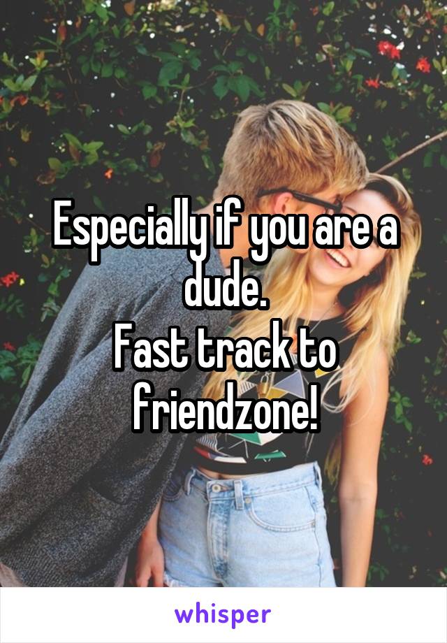 Especially if you are a dude.
Fast track to friendzone!