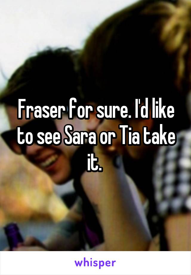 Fraser for sure. I'd like to see Sara or Tia take it. 