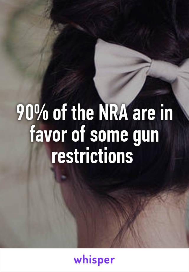 90% of the NRA are in favor of some gun restrictions 