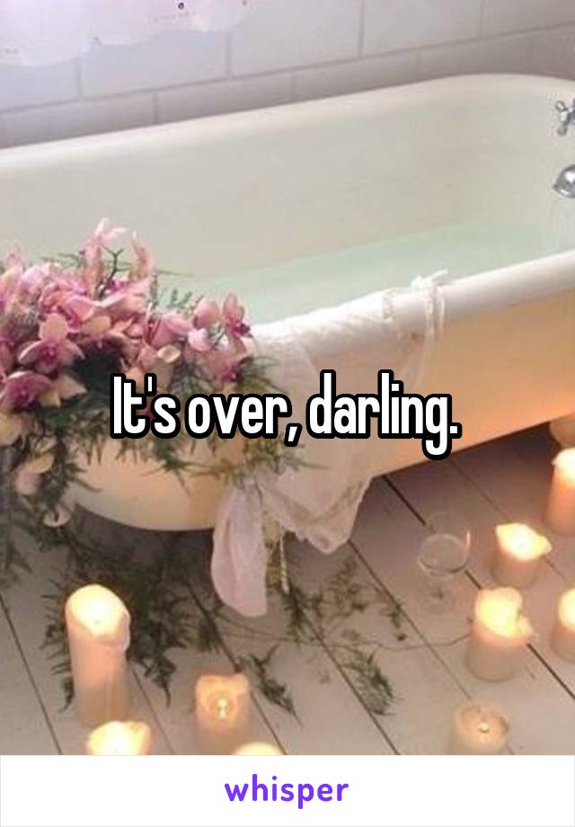 It's over, darling. 