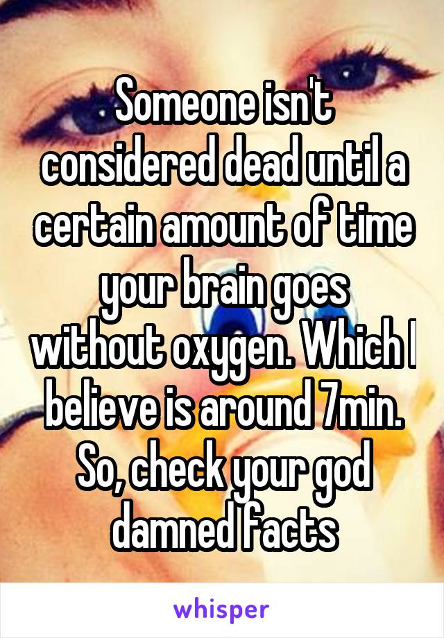 Someone isn't considered dead until a certain amount of time your brain goes without oxygen. Which I believe is around 7min. So, check your god damned facts