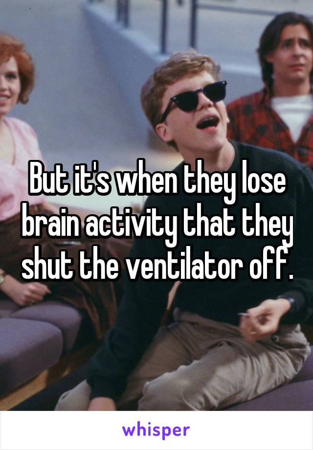 But it's when they lose brain activity that they shut the ventilator off.