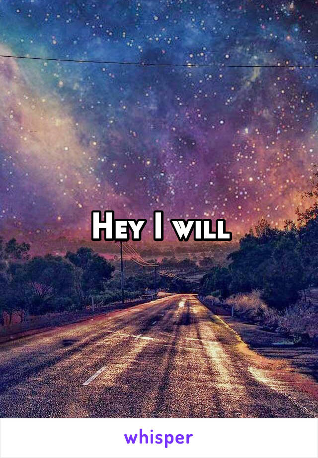 Hey I will