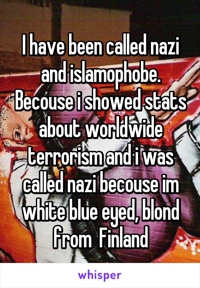 I have been called nazi and islamophobe. Becouse i showed stats about worldwide terrorism and i was called nazi becouse im white blue eyed, blond from  Finland