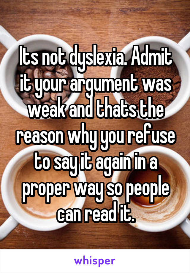 Its not dyslexia. Admit it your argument was weak and thats the reason why you refuse to say it again in a proper way so people can read it.