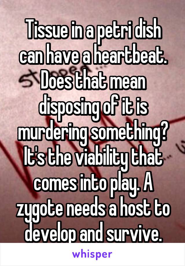 Tissue in a petri dish can have a heartbeat. Does that mean disposing of it is murdering something? It's the viability that comes into play. A zygote needs a host to develop and survive.