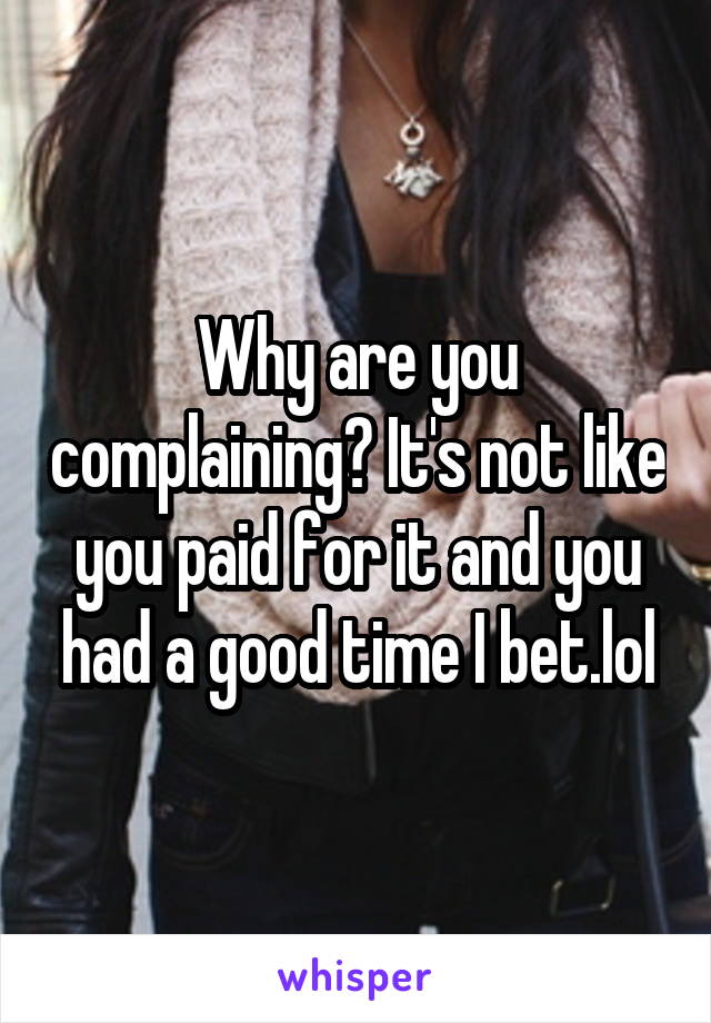 Why are you complaining? It's not like you paid for it and you had a good time I bet.lol