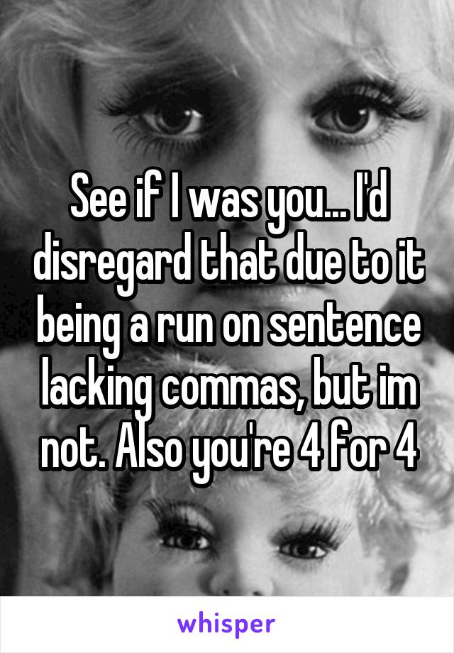 See if I was you... I'd disregard that due to it being a run on sentence lacking commas, but im not. Also you're 4 for 4