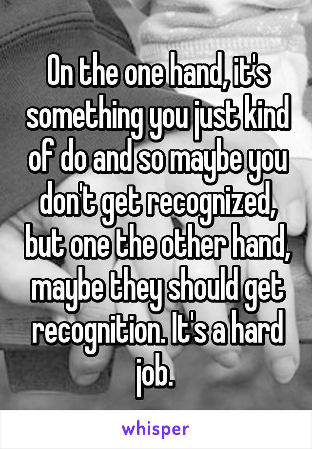 On the one hand, it's something you just kind of do and so maybe you don't get recognized, but one the other hand, maybe they should get recognition. It's a hard job. 