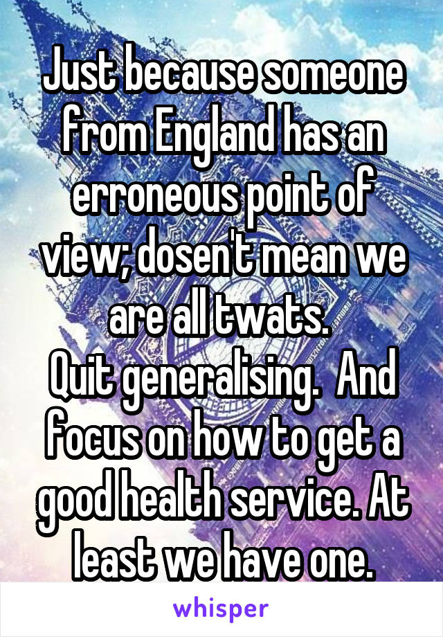 Just because someone from England has an erroneous point of view; dosen't mean we are all twats. 
Quit generalising.  And focus on how to get a good health service. At least we have one.