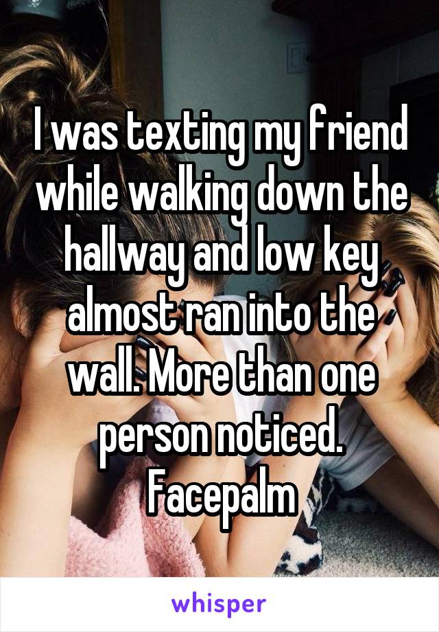 I was texting my friend while walking down the hallway and low key almost ran into the wall. More than one person noticed. Facepalm