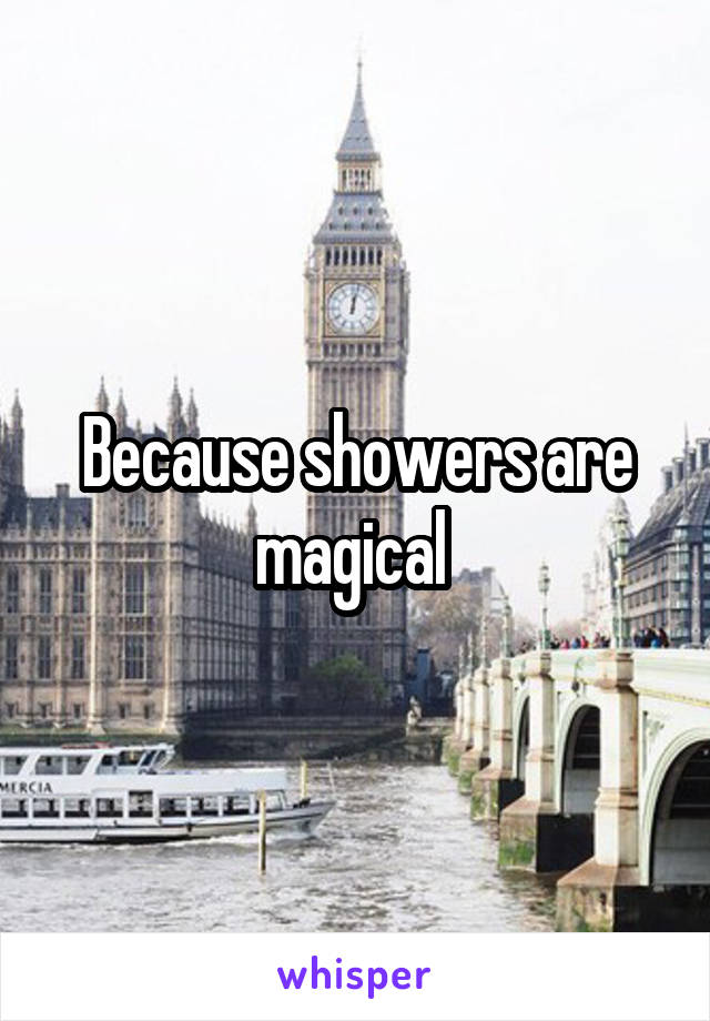 Because showers are magical 