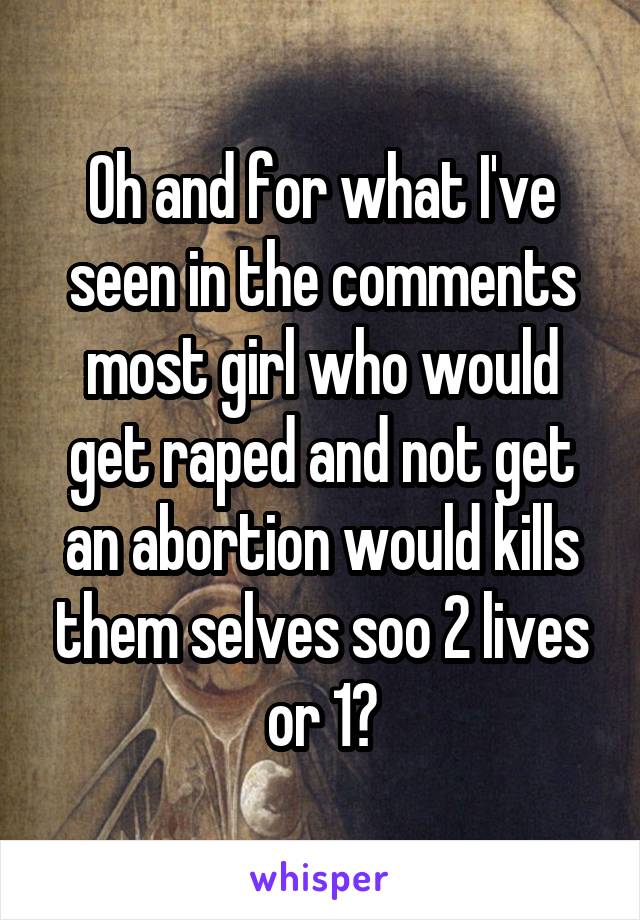 Oh and for what I've seen in the comments most girl who would get raped and not get an abortion would kills them selves soo 2 lives or 1?