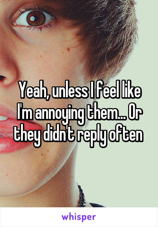 Yeah, unless I feel like I'm annoying them... Or they didn't reply often 