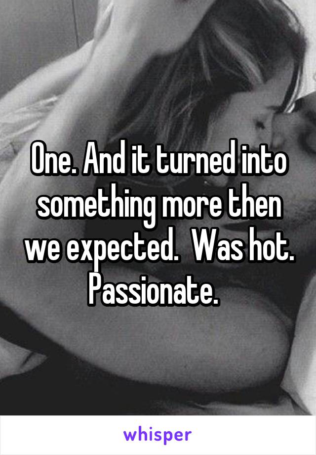 One. And it turned into something more then we expected.  Was hot. Passionate.  