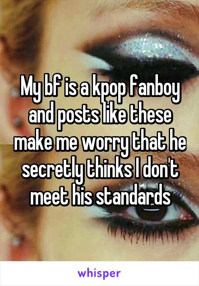 My bf is a kpop fanboy and posts like these make me worry that he secretly thinks I don't meet his standards