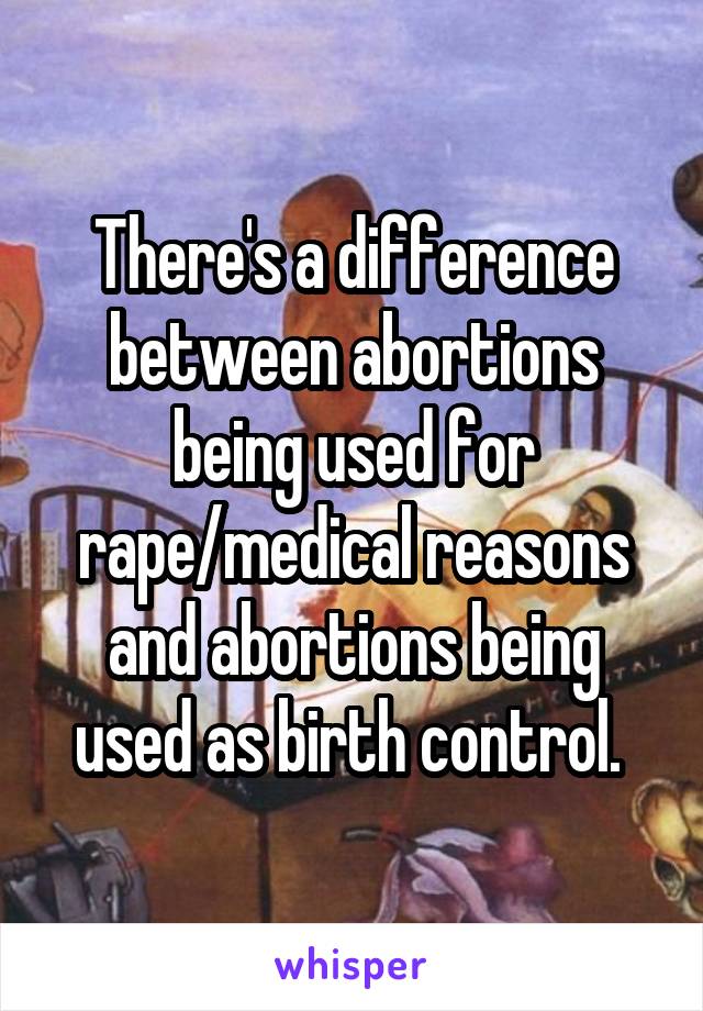 There's a difference between abortions being used for rape/medical reasons and abortions being used as birth control. 