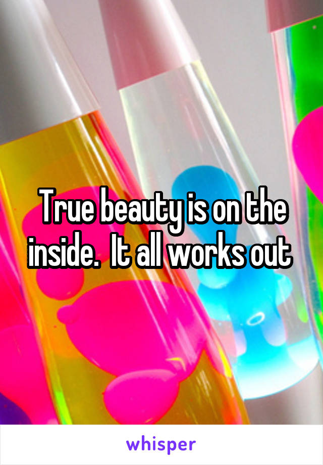 True beauty is on the inside.  It all works out 