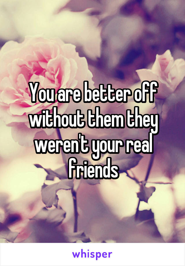 You are better off without them they weren't your real friends