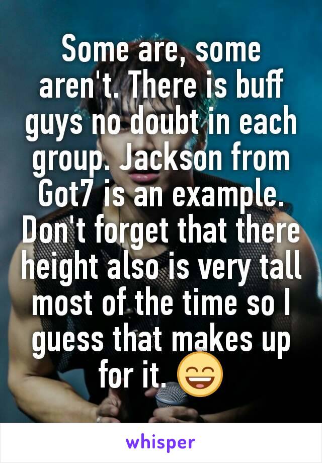 Some are, some aren't. There is buff guys no doubt in each group. Jackson from Got7 is an example. Don't forget that there height also is very tall most of the time so I guess that makes up for it. 😄