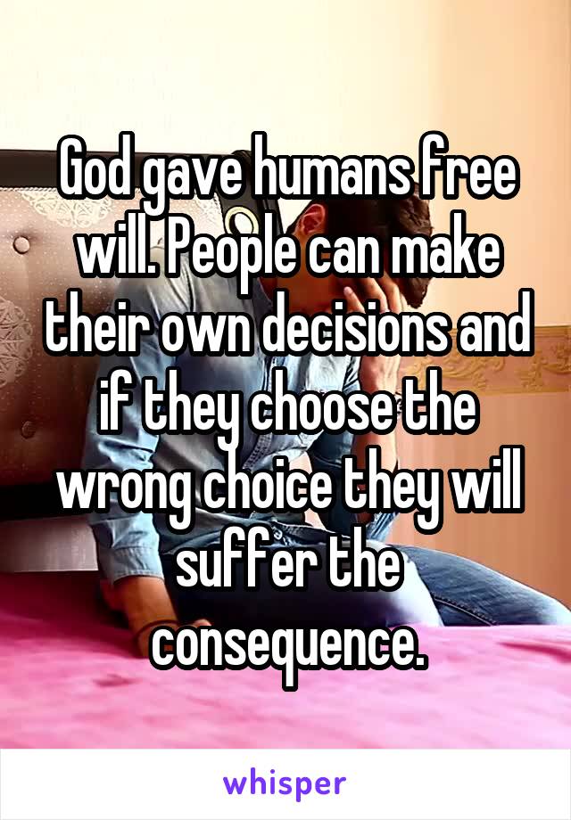 God gave humans free will. People can make their own decisions and if they choose the wrong choice they will
suffer the consequence.