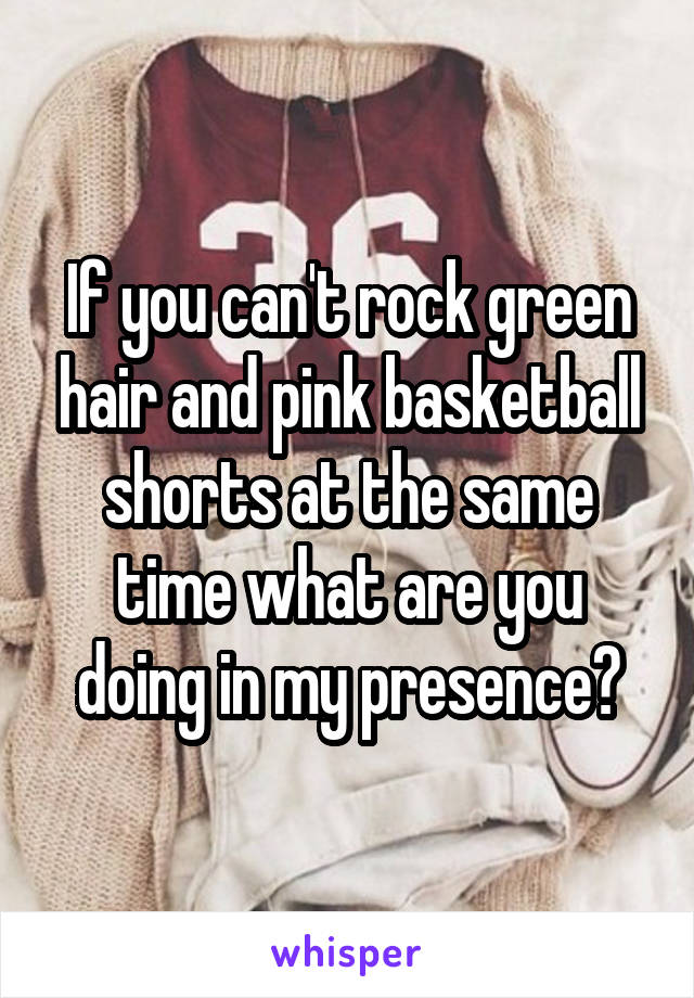 If you can't rock green hair and pink basketball shorts at the same time what are you doing in my presence?