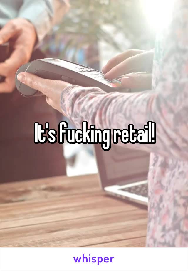 It's fucking retail!