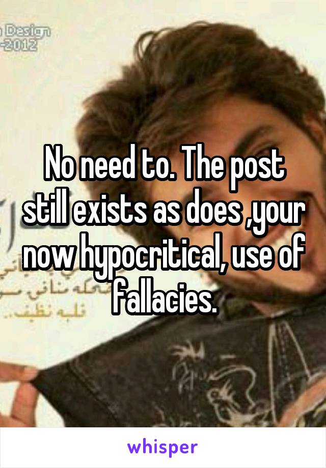 No need to. The post still exists as does ,your now hypocritical, use of fallacies.