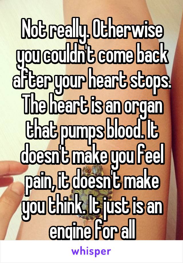 Not really. Otherwise you couldn't come back after your heart stops. The heart is an organ that pumps blood. It doesn't make you feel pain, it doesn't make you think. It just is an engine for all