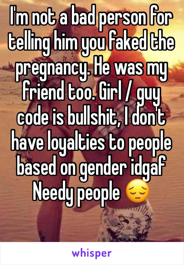 I'm not a bad person for telling him you faked the pregnancy. He was my friend too. Girl / guy code is bullshit, I don't have loyalties to people based on gender idgaf
Needy people 😔