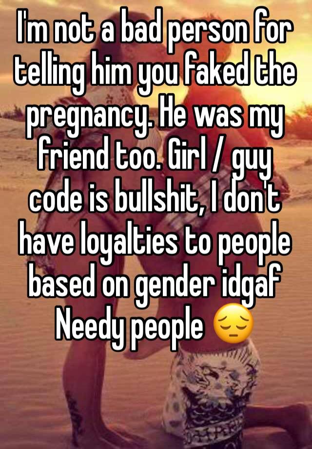 I'm not a bad person for telling him you faked the pregnancy. He was my friend too. Girl / guy code is bullshit, I don't have loyalties to people based on gender idgaf
Needy people 😔