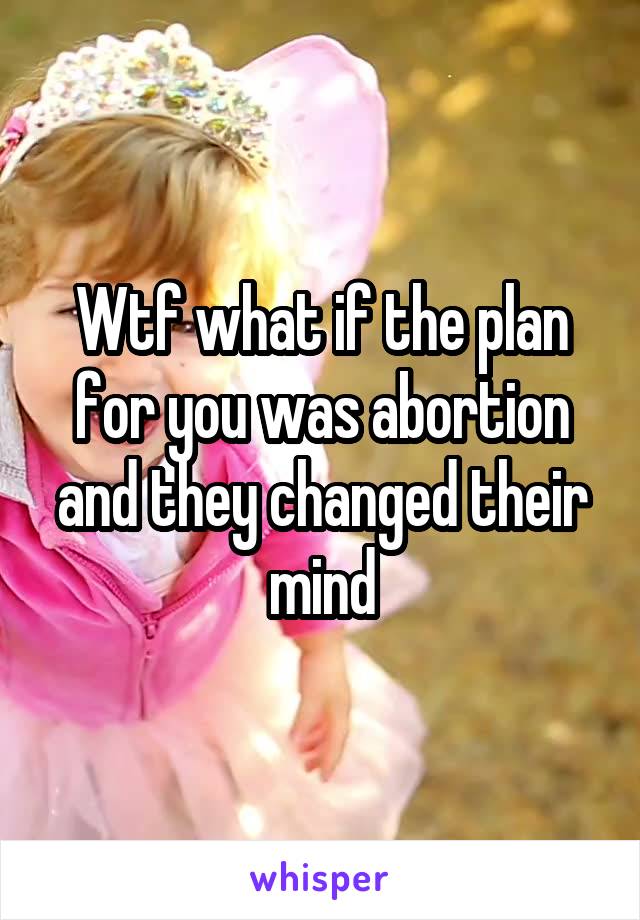 Wtf what if the plan for you was abortion and they changed their mind