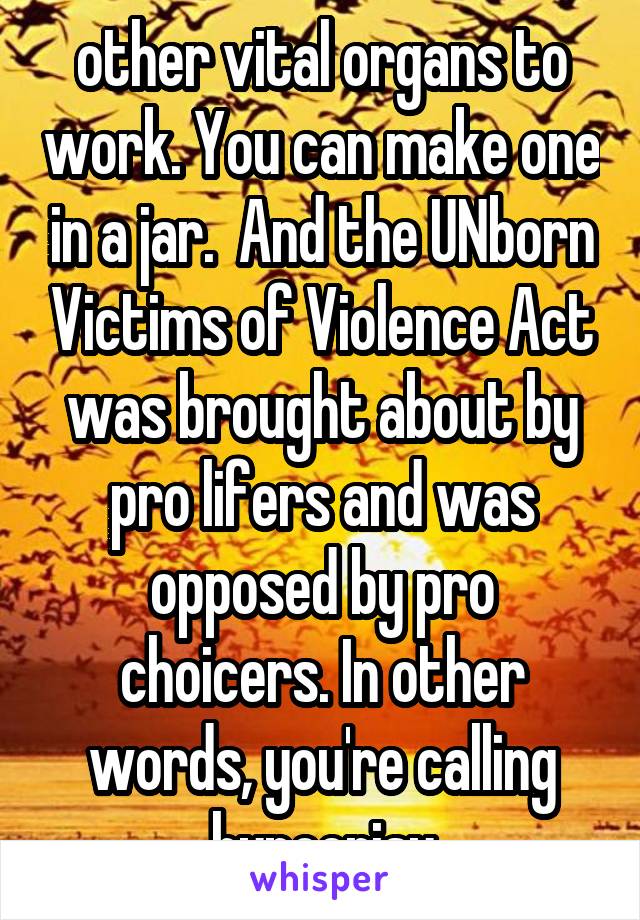 other vital organs to work. You can make one in a jar.  And the UNborn Victims of Violence Act was brought about by pro lifers and was opposed by pro choicers. In other words, you're calling hypocrisy