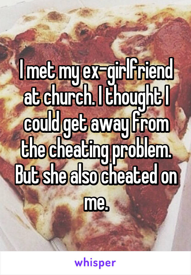 I met my ex-girlfriend at church. I thought I could get away from the cheating problem. But she also cheated on me.