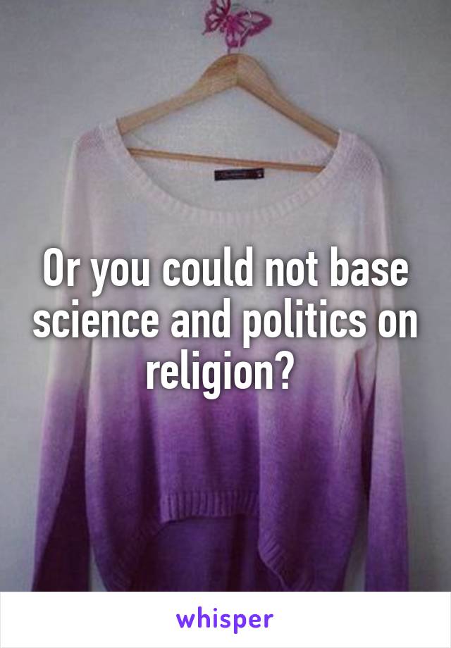 Or you could not base science and politics on religion? 