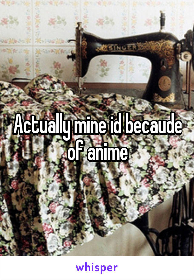 Actually mine id becaude of anime